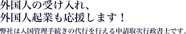 外国人の受け入れ、外国人起業も応援します！弊社は入国管理手続きの代行を行える申請取次行政書士です。