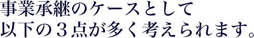 事業承継のケースとして以下の3点が多く考えられます。