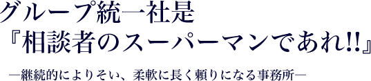 グループ統一社是『相談者のスーパーマンであれ!!』―継続的によりそい、柔軟に長く頼りになる事務所―