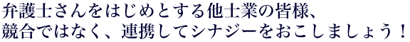 弁護士さんをはじめとする他士業の皆様、競合ではなく、連携してシナジーをおこしましょう！